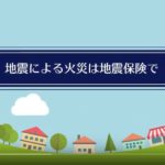 地震による火災は地震保険でしか保証されません。