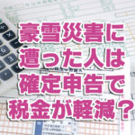 豪雪災害に遭った人は確定申告で税金が軽減されるって本当？